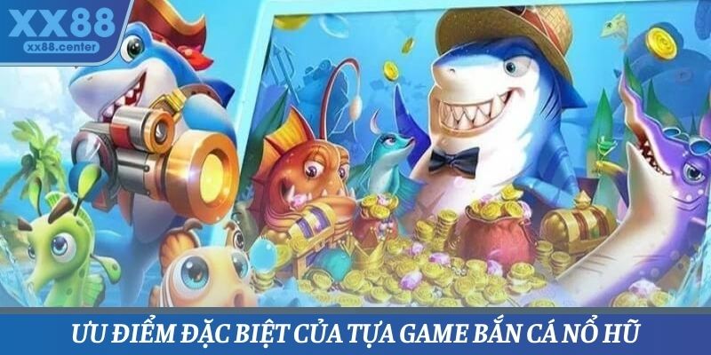 Ưu điểm đặc biệt của tựa game bắn cá nổ hũ